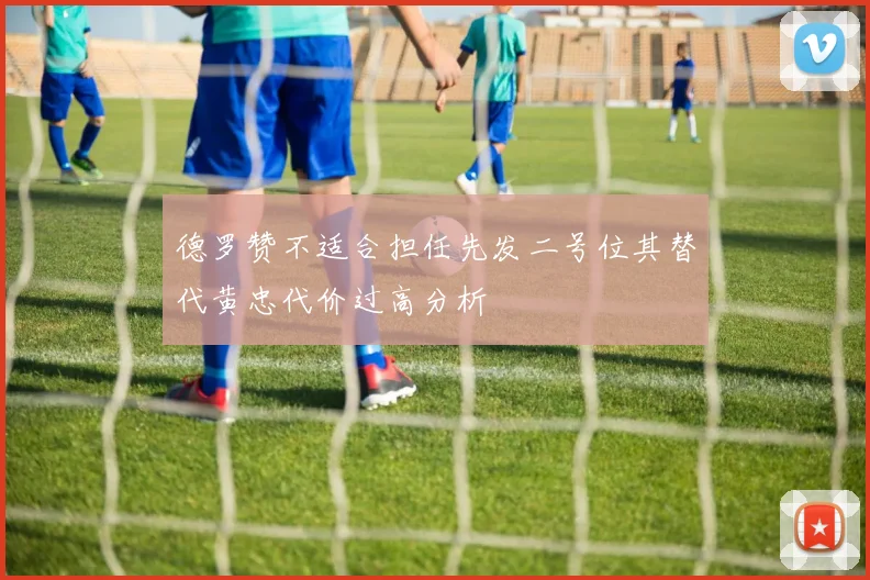 德罗赞不适合担任先发二号位其替代黄忠代价过高分析