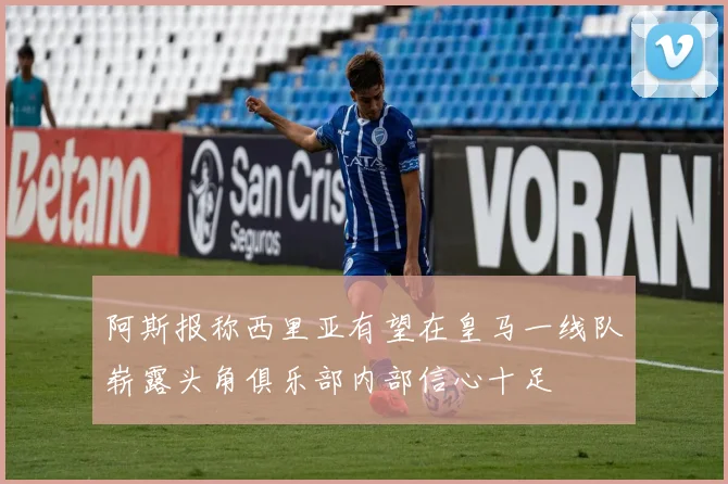 阿斯报称西里亚有望在皇马一线队崭露头角俱乐部内部信心十足